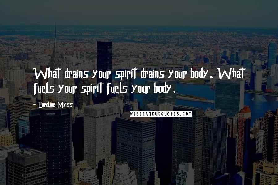 Caroline Myss Quotes: What drains your spirit drains your body. What fuels your spirit fuels your body.