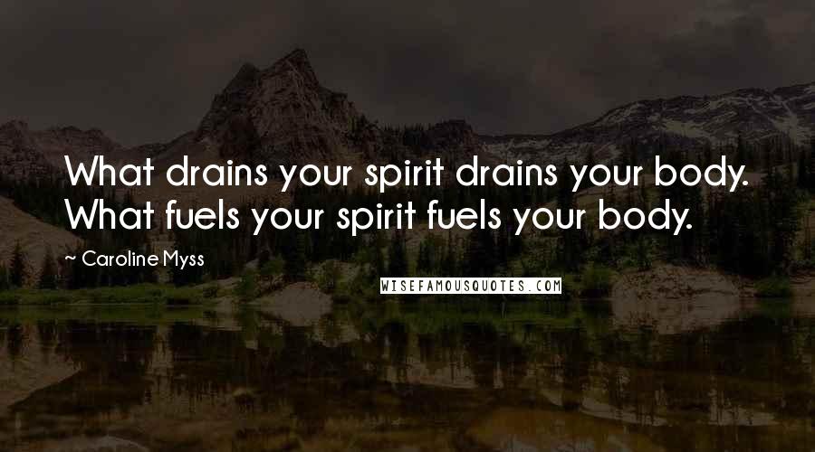 Caroline Myss Quotes: What drains your spirit drains your body. What fuels your spirit fuels your body.