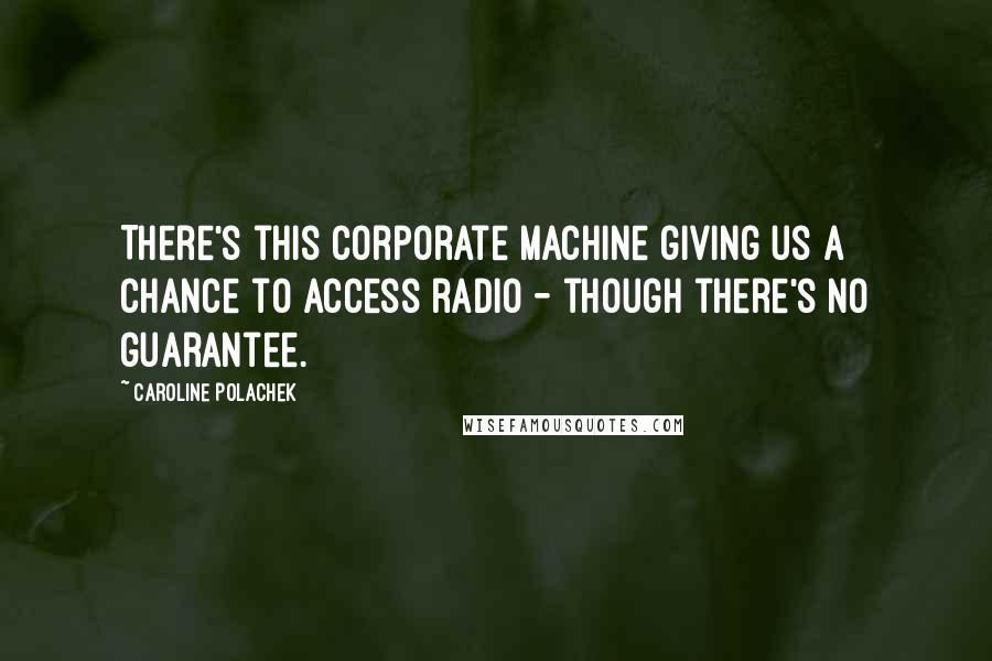 Caroline Polachek Quotes: There's this corporate machine giving us a chance to access radio - though there's no guarantee.