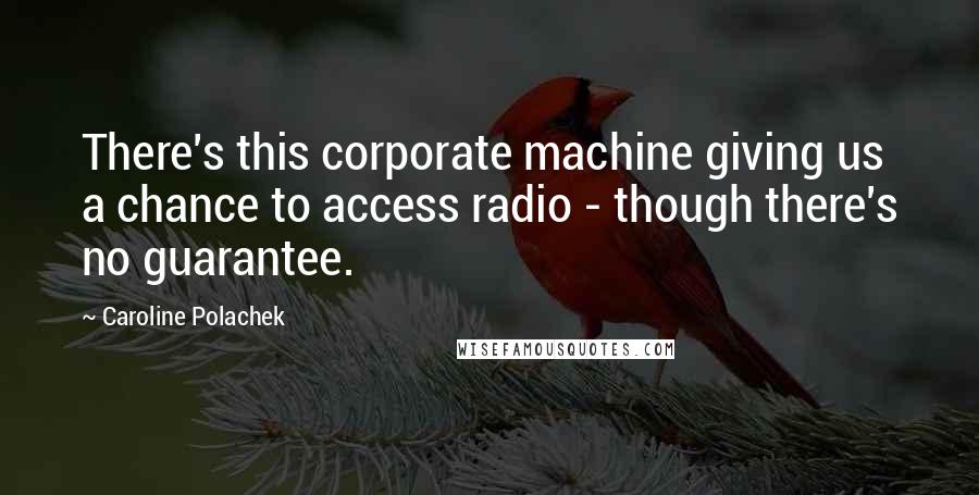 Caroline Polachek Quotes: There's this corporate machine giving us a chance to access radio - though there's no guarantee.