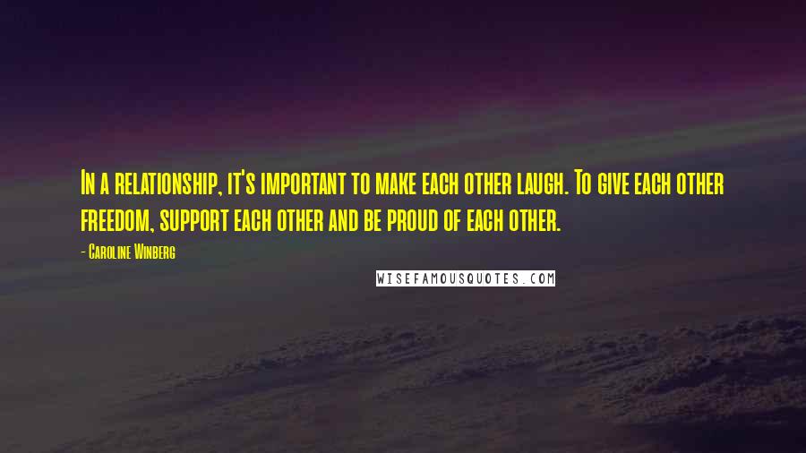 Caroline Winberg Quotes: In a relationship, it's important to make each other laugh. To give each other freedom, support each other and be proud of each other.