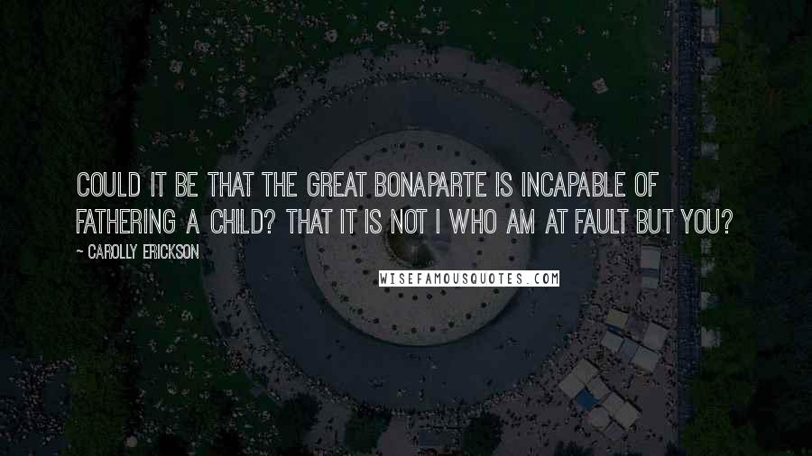 Carolly Erickson Quotes: Could it be that the great Bonaparte is incapable of fathering a child? that it is not I who am at fault but you?