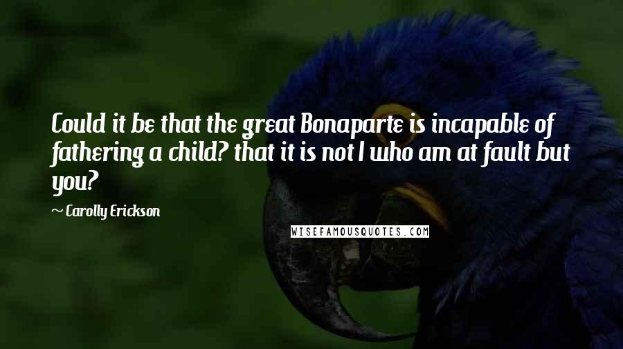 Carolly Erickson Quotes: Could it be that the great Bonaparte is incapable of fathering a child? that it is not I who am at fault but you?