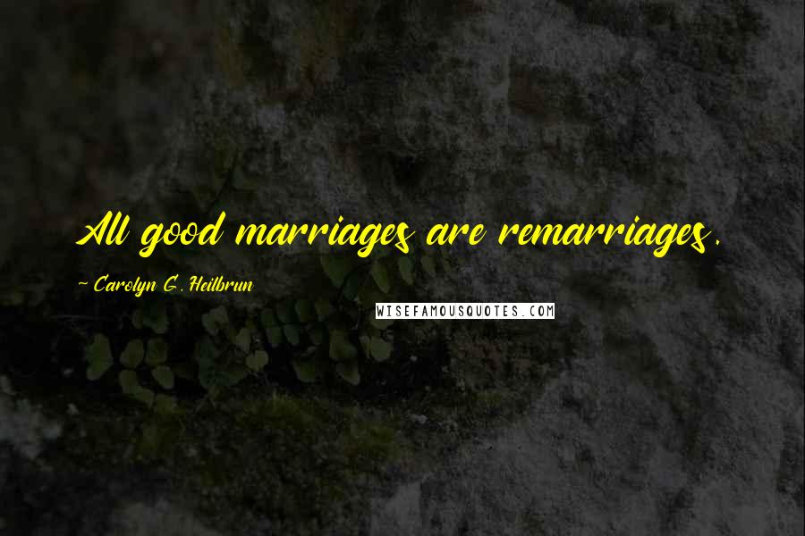 Carolyn G. Heilbrun Quotes: All good marriages are remarriages.