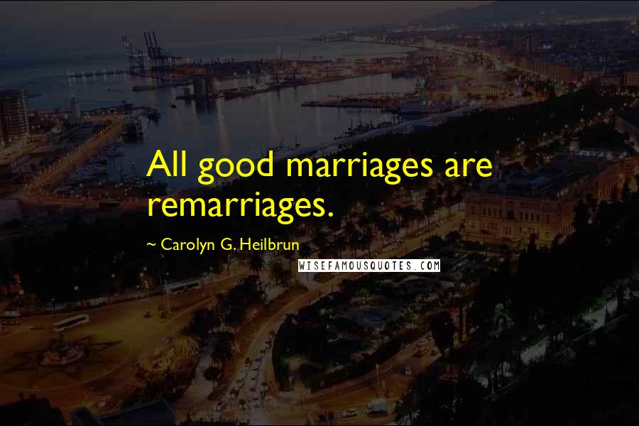 Carolyn G. Heilbrun Quotes: All good marriages are remarriages.