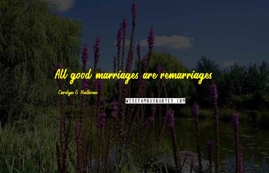 Carolyn G. Heilbrun Quotes: All good marriages are remarriages.