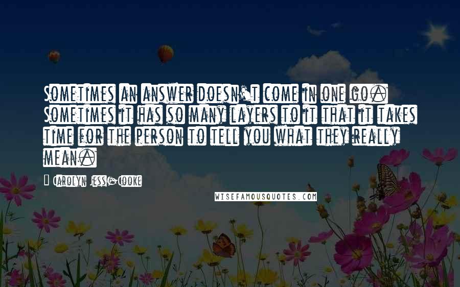 Carolyn Jess-Cooke Quotes: Sometimes an answer doesn't come in one go. Sometimes it has so many layers to it that it takes time for the person to tell you what they really mean.