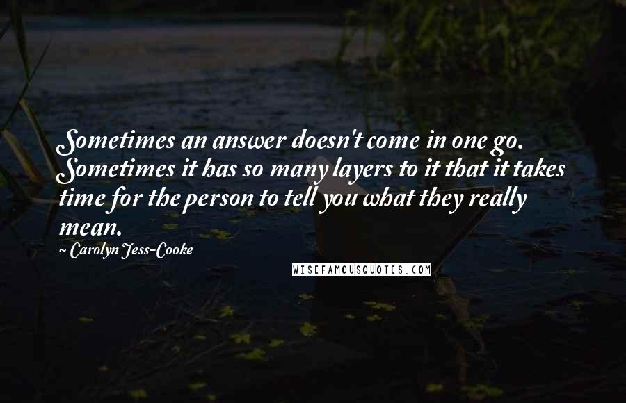 Carolyn Jess-Cooke Quotes: Sometimes an answer doesn't come in one go. Sometimes it has so many layers to it that it takes time for the person to tell you what they really mean.