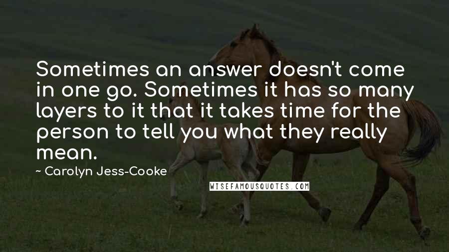 Carolyn Jess-Cooke Quotes: Sometimes an answer doesn't come in one go. Sometimes it has so many layers to it that it takes time for the person to tell you what they really mean.