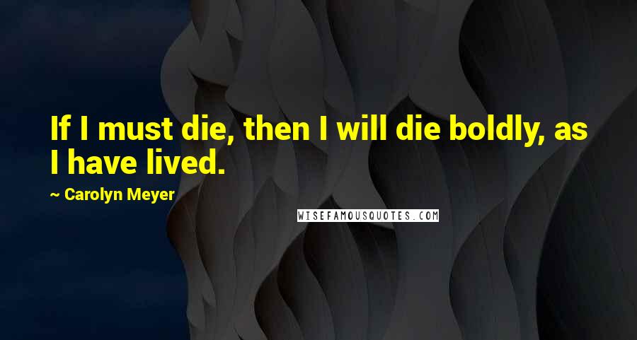 Carolyn Meyer Quotes: If I must die, then I will die boldly, as I have lived.