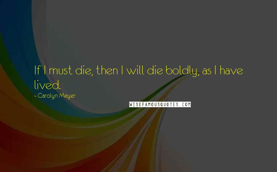 Carolyn Meyer Quotes: If I must die, then I will die boldly, as I have lived.