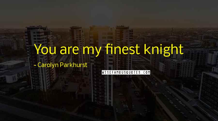 Carolyn Parkhurst Quotes: You are my finest knight