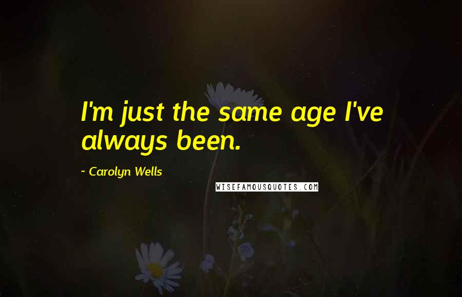 Carolyn Wells Quotes: I'm just the same age I've always been.