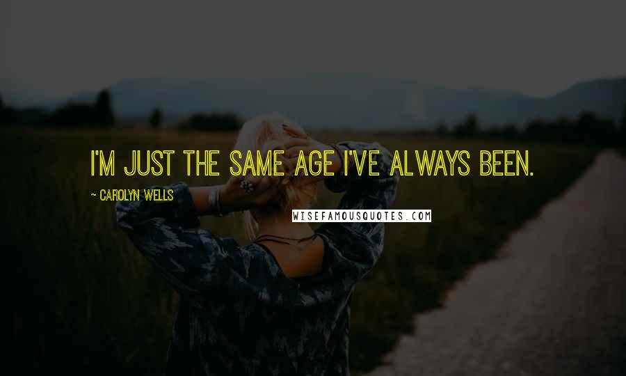 Carolyn Wells Quotes: I'm just the same age I've always been.