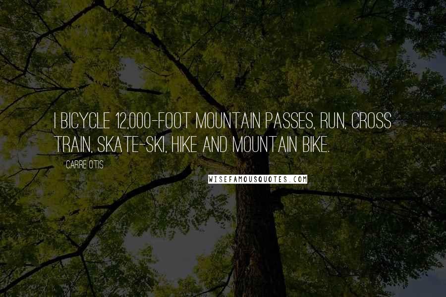 Carre Otis Quotes: I bicycle 12,000-foot mountain passes, run, cross train, skate-ski, hike and mountain bike.