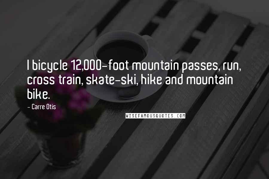 Carre Otis Quotes: I bicycle 12,000-foot mountain passes, run, cross train, skate-ski, hike and mountain bike.