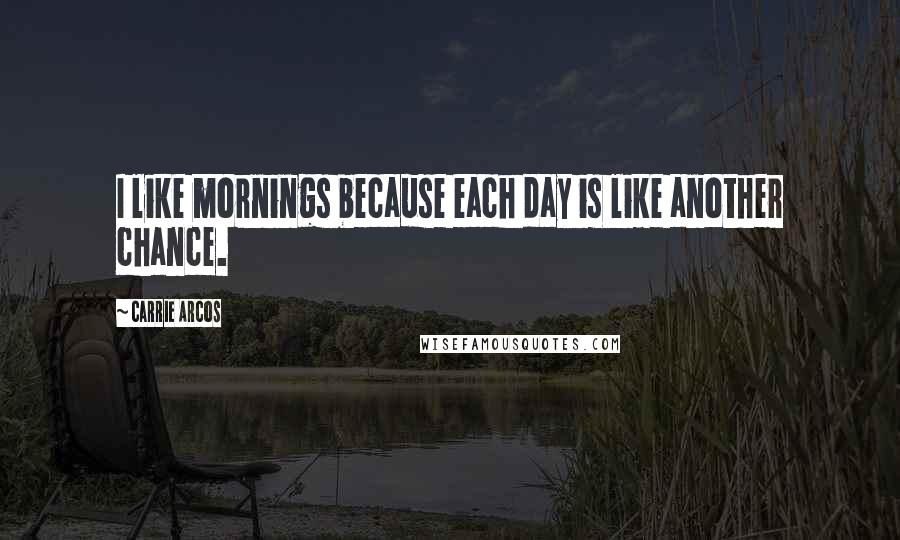 Carrie Arcos Quotes: I like mornings because each day is like another chance.