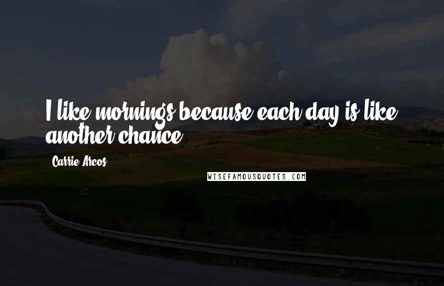 Carrie Arcos Quotes: I like mornings because each day is like another chance.