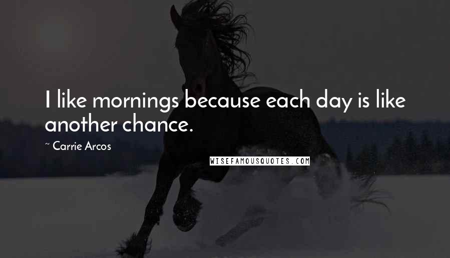 Carrie Arcos Quotes: I like mornings because each day is like another chance.