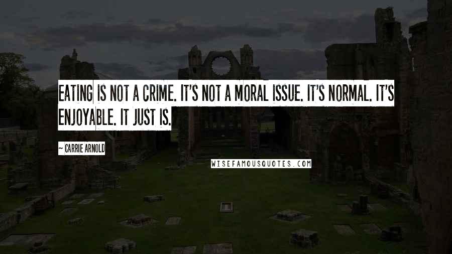 Carrie Arnold Quotes: Eating is not a crime. It's not a moral issue. It's normal. It's enjoyable. It just is.