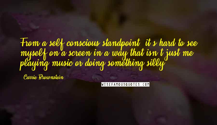 Carrie Brownstein Quotes: From a self-conscious standpoint, it's hard to see myself on a screen in a way that isn't just me playing music or doing something silly.