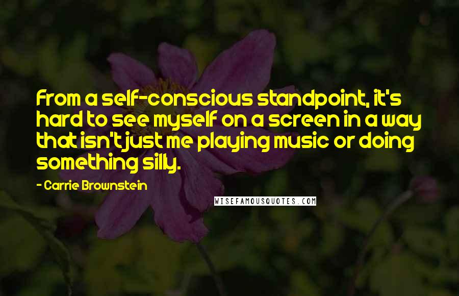 Carrie Brownstein Quotes: From a self-conscious standpoint, it's hard to see myself on a screen in a way that isn't just me playing music or doing something silly.