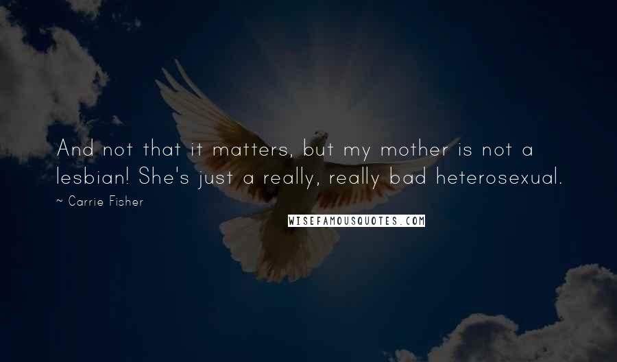 Carrie Fisher Quotes: And not that it matters, but my mother is not a lesbian! She's just a really, really bad heterosexual.