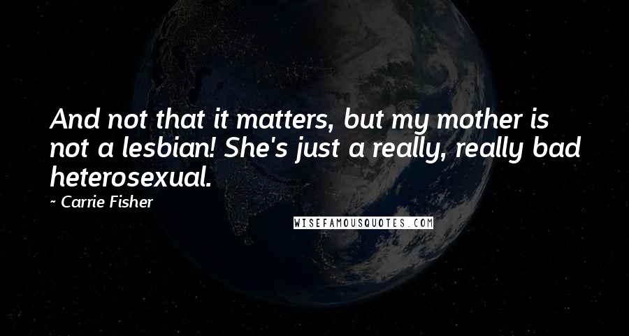 Carrie Fisher Quotes: And not that it matters, but my mother is not a lesbian! She's just a really, really bad heterosexual.