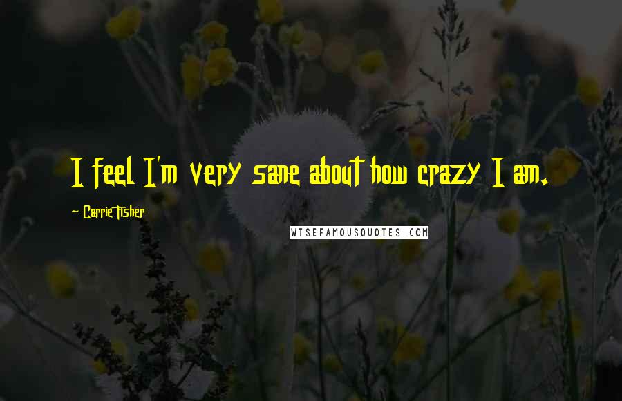 Carrie Fisher Quotes: I feel I'm very sane about how crazy I am.