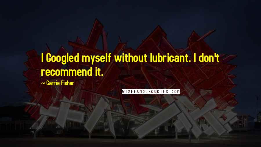 Carrie Fisher Quotes: I Googled myself without lubricant. I don't recommend it.