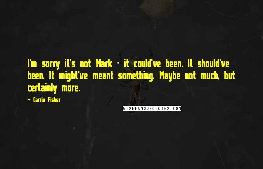 Carrie Fisher Quotes: I'm sorry it's not Mark - it could've been. It should've been. It might've meant something. Maybe not much, but certainly more.