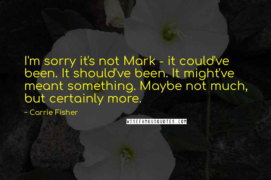 Carrie Fisher Quotes: I'm sorry it's not Mark - it could've been. It should've been. It might've meant something. Maybe not much, but certainly more.