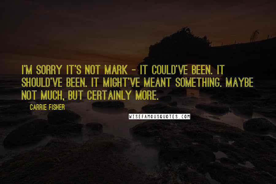 Carrie Fisher Quotes: I'm sorry it's not Mark - it could've been. It should've been. It might've meant something. Maybe not much, but certainly more.