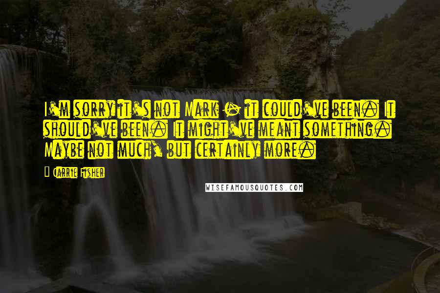 Carrie Fisher Quotes: I'm sorry it's not Mark - it could've been. It should've been. It might've meant something. Maybe not much, but certainly more.
