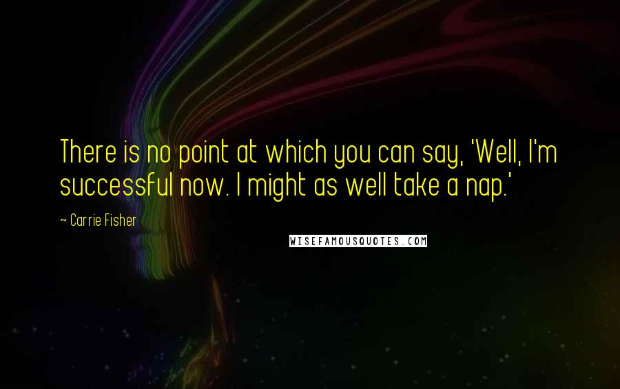 Carrie Fisher Quotes: There is no point at which you can say, 'Well, I'm successful now. I might as well take a nap.'