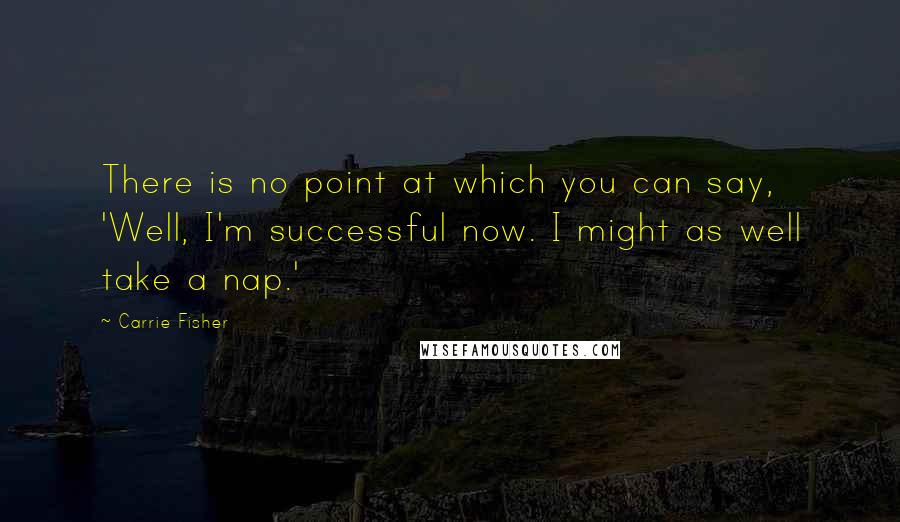 Carrie Fisher Quotes: There is no point at which you can say, 'Well, I'm successful now. I might as well take a nap.'