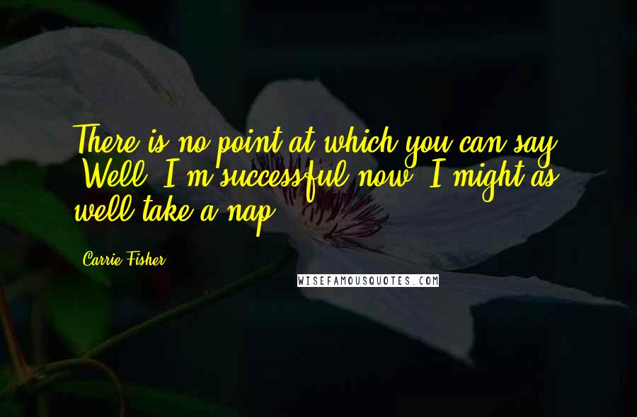 Carrie Fisher Quotes: There is no point at which you can say, 'Well, I'm successful now. I might as well take a nap.'