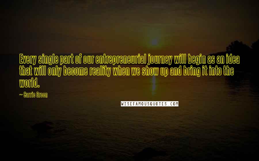 Carrie Green Quotes: Every single part of our entrepreneurial journey will begin as an idea that will only become reality when we show up and bring it into the world.