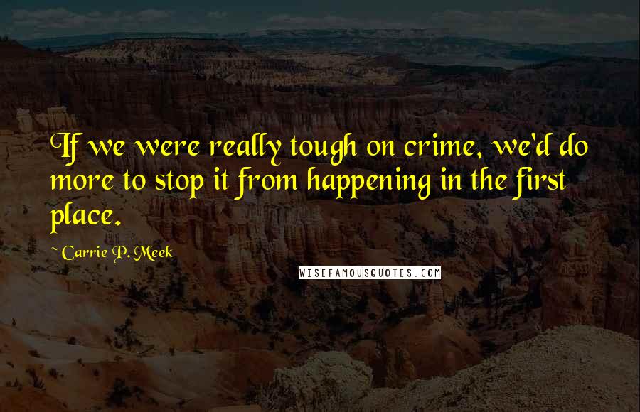 Carrie P. Meek Quotes: If we were really tough on crime, we'd do more to stop it from happening in the first place.