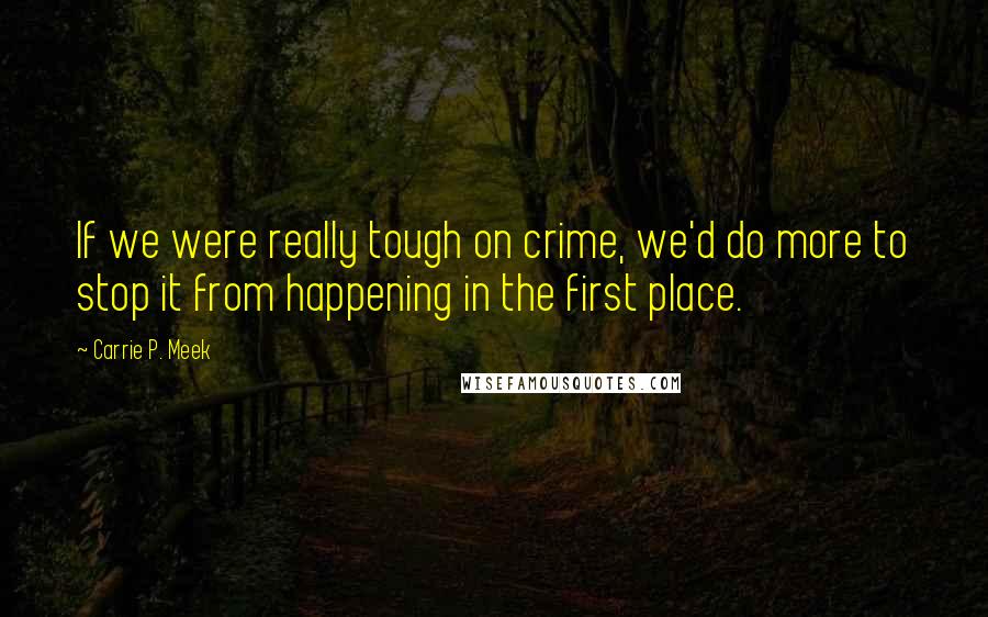 Carrie P. Meek Quotes: If we were really tough on crime, we'd do more to stop it from happening in the first place.