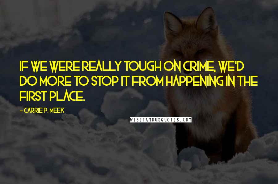 Carrie P. Meek Quotes: If we were really tough on crime, we'd do more to stop it from happening in the first place.