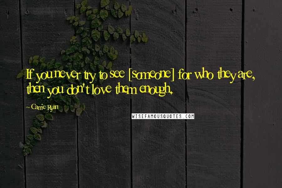 Carrie Ryan Quotes: If you never try to see [someone] for who they are, then you don't love them enough.