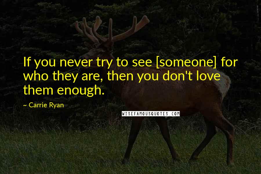 Carrie Ryan Quotes: If you never try to see [someone] for who they are, then you don't love them enough.