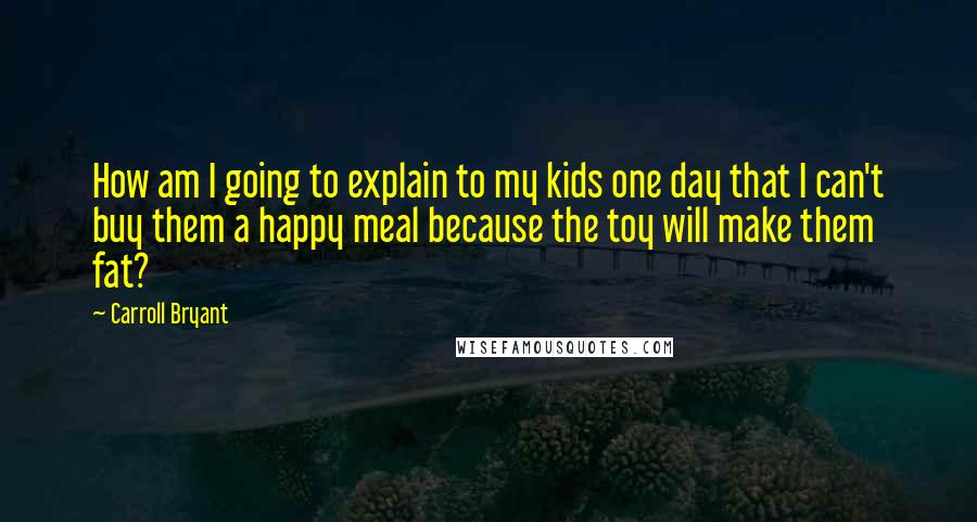 Carroll Bryant Quotes: How am I going to explain to my kids one day that I can't buy them a happy meal because the toy will make them fat?