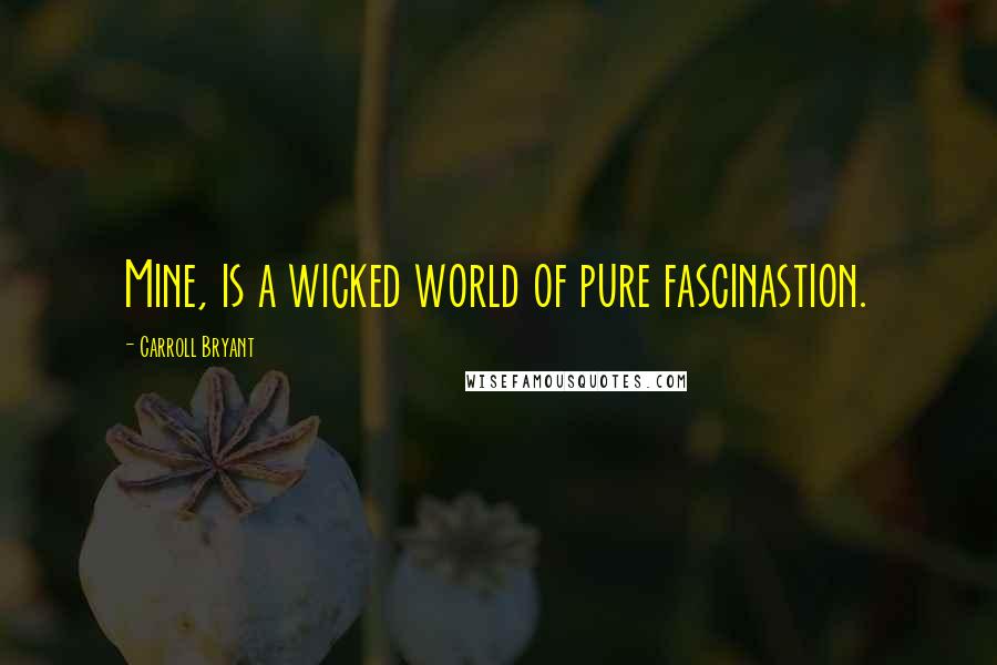 Carroll Bryant Quotes: Mine, is a wicked world of pure fascinastion.