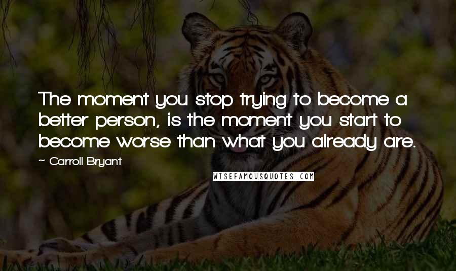 Carroll Bryant Quotes: The moment you stop trying to become a better person, is the moment you start to become worse than what you already are.