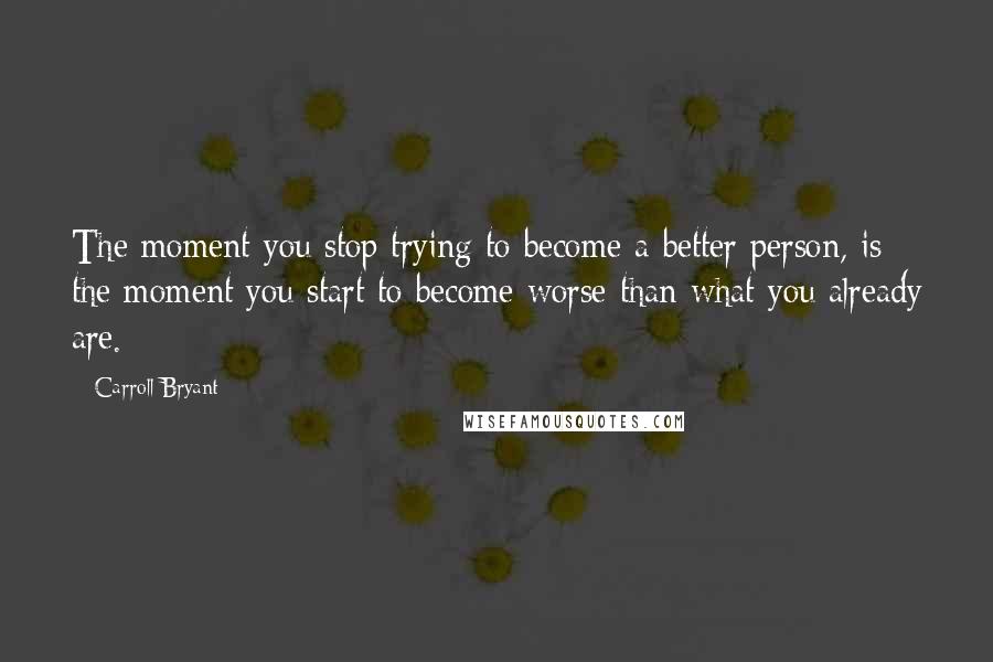 Carroll Bryant Quotes: The moment you stop trying to become a better person, is the moment you start to become worse than what you already are.