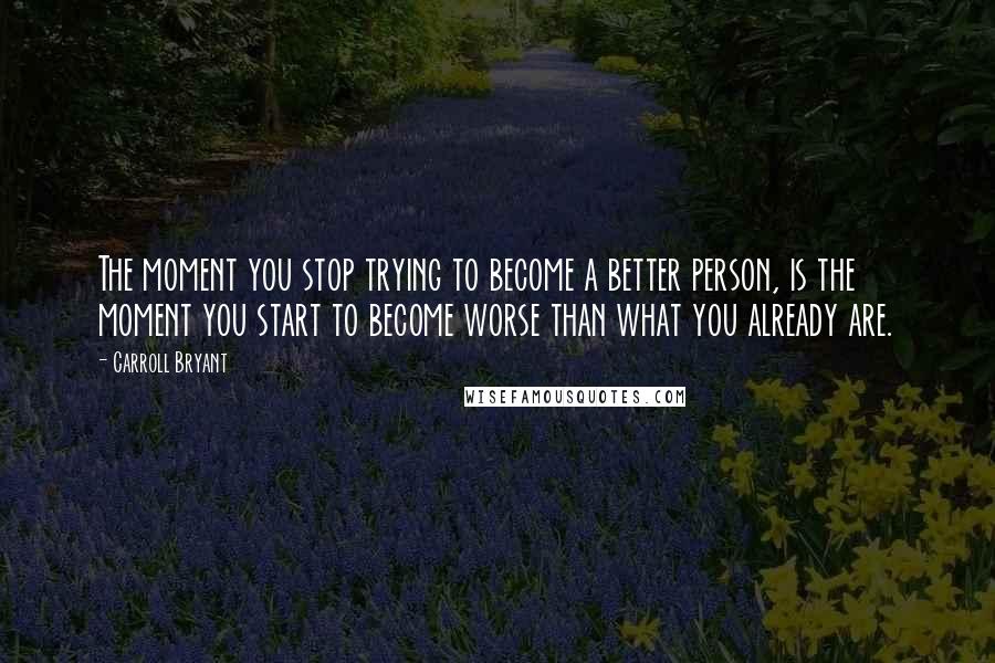 Carroll Bryant Quotes: The moment you stop trying to become a better person, is the moment you start to become worse than what you already are.