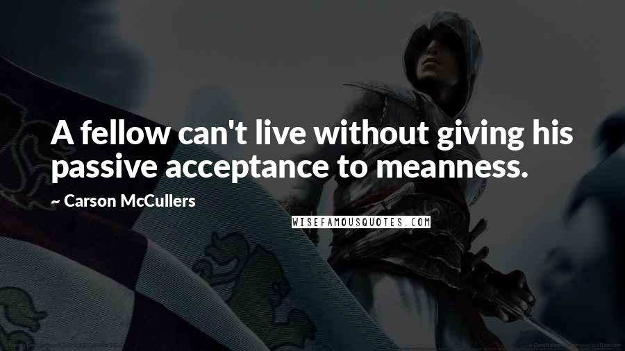 Carson McCullers Quotes: A fellow can't live without giving his passive acceptance to meanness.