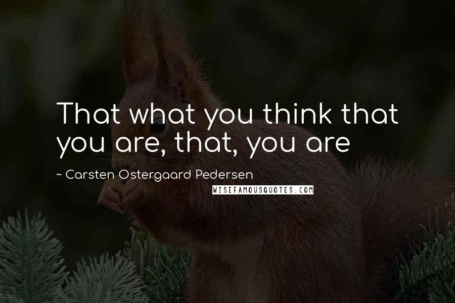 Carsten Ostergaard Pedersen Quotes: That what you think that you are, that, you are